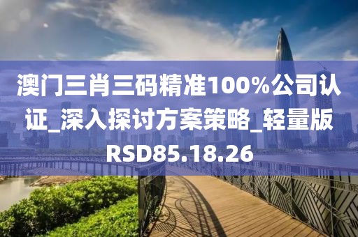 澳门三肖三码精准100%公司认证_深入探讨方案策略_轻量版RSD85.18.26