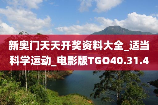 新奥门天天开奖资料大全_适当科学运动_电影版TGO40.31.4