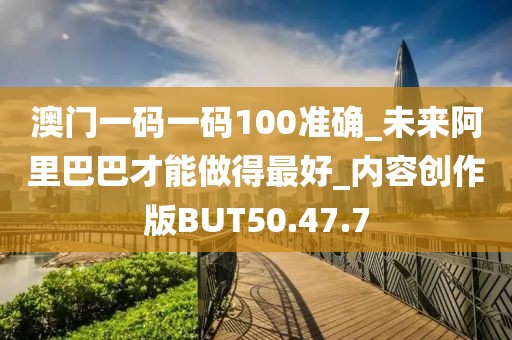 澳门一码一码100准确_未来阿里巴巴才能做得最好_内容创作版BUT50.47.7