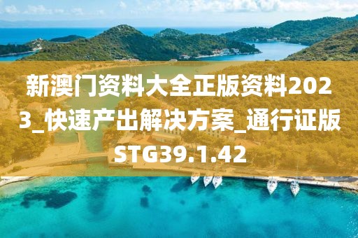 新澳门资料大全正版资料2023_快速产出解决方案_通行证版STG39.1.42