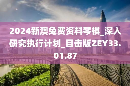 2024新澳兔费资料琴棋_深入研究执行计划_目击版ZEY33.01.87