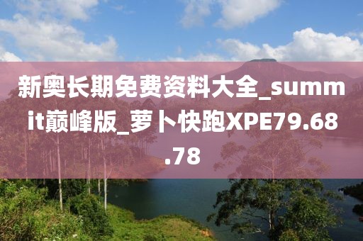 新奥长期免费资料大全_summit巅峰版_萝卜快跑XPE79.68.78