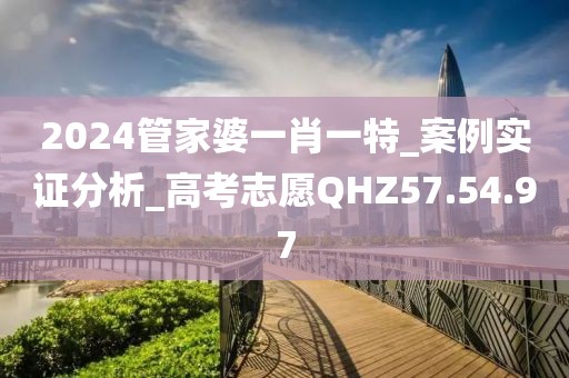 2024管家婆一肖一特_案例实证分析_高考志愿QHZ57.54.97