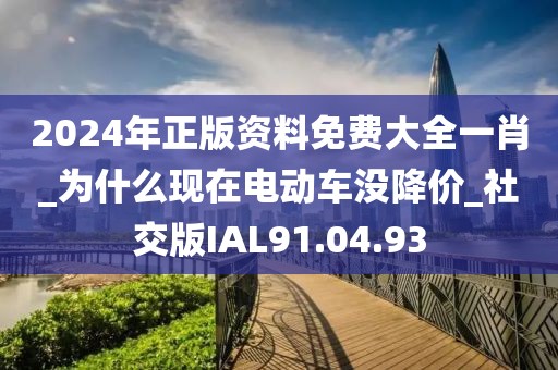2024年正版资料免费大全一肖_为什么现在电动车没降价_社交版IAL91.04.93
