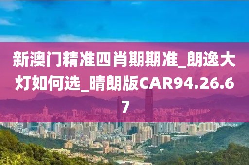 新澳门精准四肖期期准_朗逸大灯如何选_晴朗版CAR94.26.67