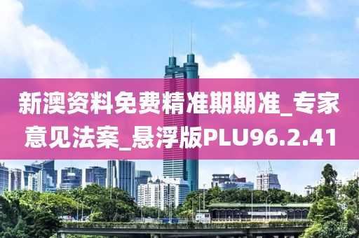 新澳资料免费精准期期准_专家意见法案_悬浮版PLU96.2.41