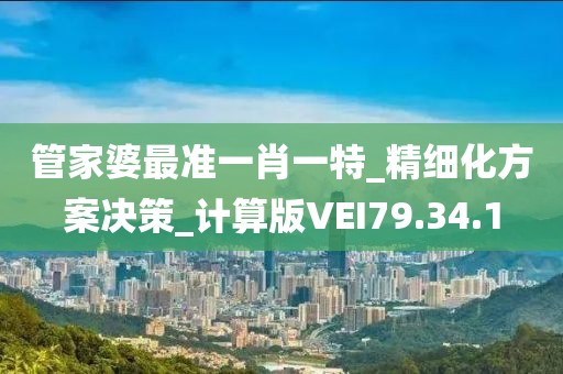 管家婆最准一肖一特_精细化方案决策_计算版VEI79.34.1