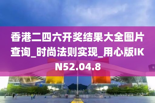 香港二四六开奖结果大全图片查询_时尚法则实现_用心版IKN52.04.8