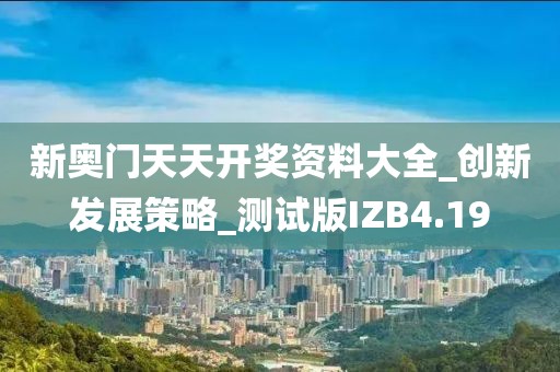 新奥门天天开奖资料大全_创新发展策略_测试版IZB4.19