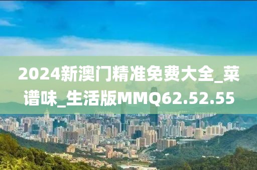 2024新澳门精准免费大全_菜谱味_生活版MMQ62.52.55