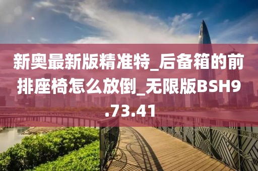 新奥最新版精准特_后备箱的前排座椅怎么放倒_无限版BSH9.73.41