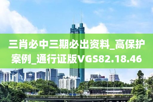 三肖必中三期必出资料_高保护案例_通行证版VGS82.18.46