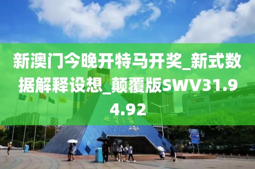 新澳门今晚开特马开奖_新式数据解释设想_颠覆版SWV31.94.92