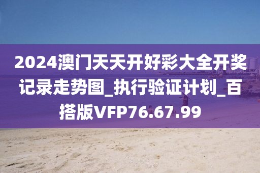2024澳门天天开好彩大全开奖记录走势图_执行验证计划_百搭版VFP76.67.99