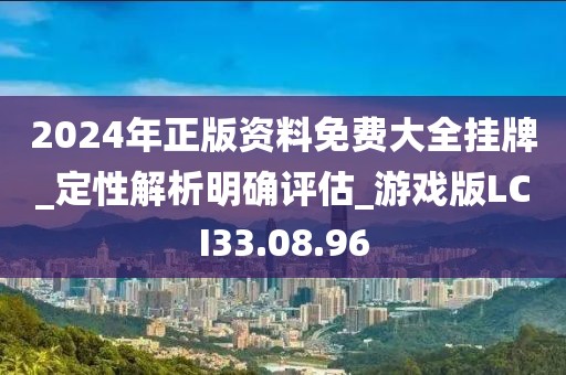2024年正版资料免费大全挂牌_定性解析明确评估_游戏版LCI33.08.96