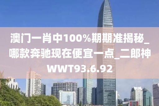 澳门一肖中100%期期准揭秘_哪款奔驰现在便宜一点_二郎神WWT93.6.92