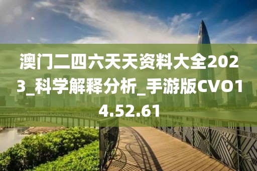 澳门二四六天天资料大全2023_科学解释分析_手游版CVO14.52.61