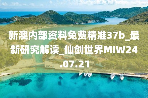 新澳内部资料免费精准37b_最新研究解读_仙剑世界MIW24.07.21