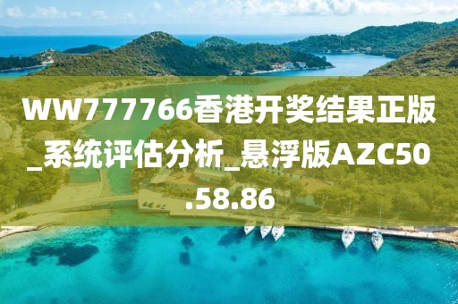 WW777766香港开奖结果正版_系统评估分析_悬浮版AZC50.58.86