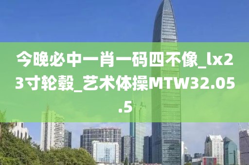 今晚必中一肖一码四不像_lx23寸轮毂_艺术体操MTW32.05.5