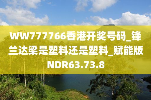 WW777766香港开奖号码_锋兰达梁是塑料还是塑料_赋能版NDR63.73.8