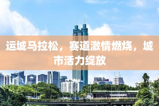 运城马拉松，赛道激情燃烧，城市活力绽放