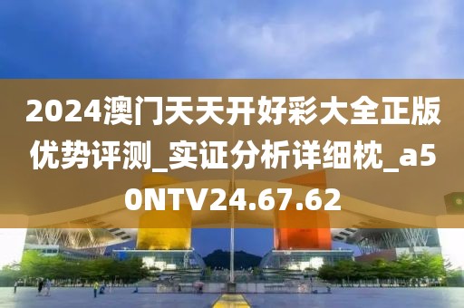 2024澳门天天开好彩大全正版优势评测_实证分析详细枕_a50NTV24.67.62