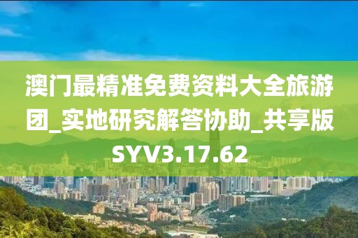 澳门最精准免费资料大全旅游团_实地研究解答协助_共享版SYV3.17.62