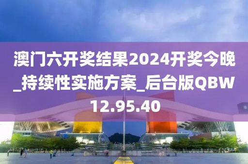 澳门六开奖结果2024开奖今晚_持续性实施方案_后台版QBW12.95.40