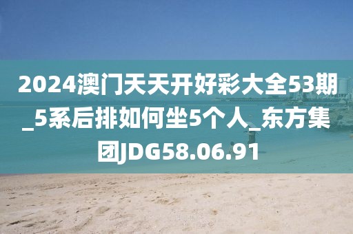 2024澳门天天开好彩大全53期_5系后排如何坐5个人_东方集团JDG58.06.91
