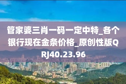 管家婆三肖一码一定中特_各个银行现在金条价格_原创性版QRJ40.23.96