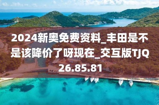2024新奥免费资料_丰田是不是该降价了呀现在_交互版TJQ26.85.81