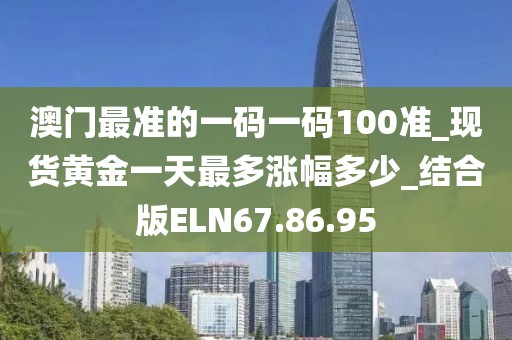 澳门最准的一码一码100准_现货黄金一天最多涨幅多少_结合版ELN67.86.95