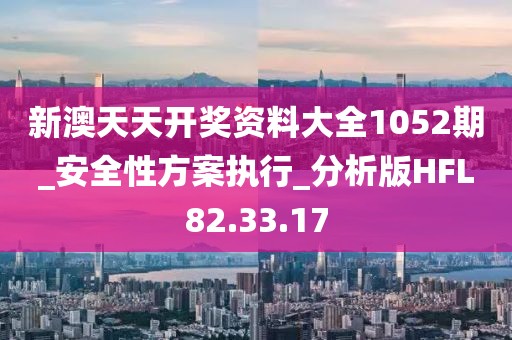 新澳天天开奖资料大全1052期_安全性方案执行_分析版HFL82.33.17