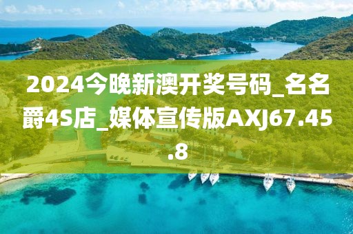 2024今晚新澳开奖号码_名名爵4S店_媒体宣传版AXJ67.45.8