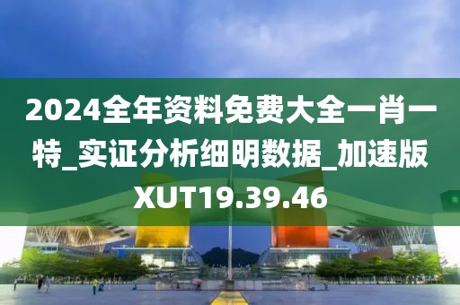 2024全年资料免费大全一肖一特_实证分析细明数据_加速版XUT19.39.46