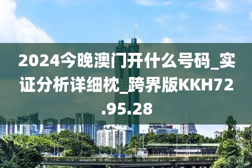 2024今晚澳门开什么号码_实证分析详细枕_跨界版KKH72.95.28
