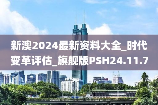 新澳2024最新资料大全_时代变革评估_旗舰版PSH24.11.70