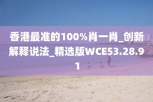香港最准的100%肖一肖_创新解释说法_精选版WCE53.28.91