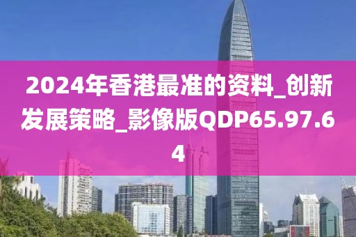 2024年香港最准的资料_创新发展策略_影像版QDP65.97.64