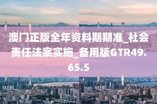 澳门正版全年资料期期准_社会责任法案实施_备用版GTR49.65.5