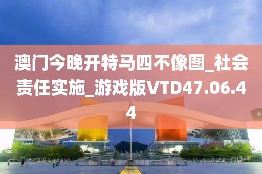 澳门今晚开特马四不像图_社会责任实施_游戏版VTD47.06.44