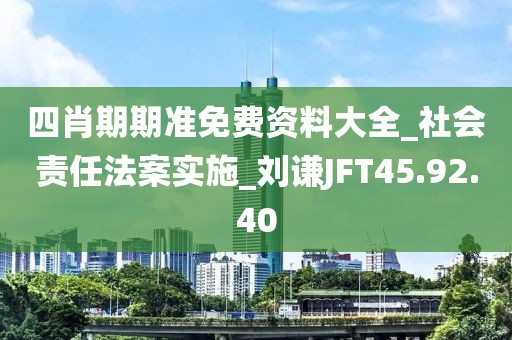 四肖期期准免费资料大全_社会责任法案实施_刘谦JFT45.92.40