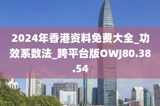 2024年香港资料免费大全_功效系数法_跨平台版OWJ80.38.54