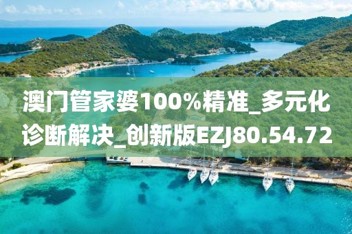 澳门管家婆100%精准_多元化诊断解决_创新版EZJ80.54.72