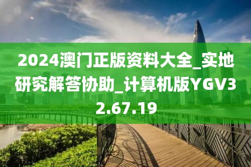 2024澳门正版资料大全_实地研究解答协助_计算机版YGV32.67.19