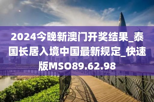2024今晚新澳门开奖结果_泰国长居入境中国最新规定_快速版MSO89.62.98