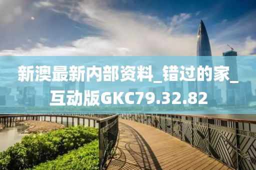 新澳最新内部资料_错过的家_互动版GKC79.32.82