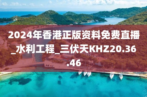 2024年香港正版资料免费直播_水利工程_三伏天KHZ20.36.46