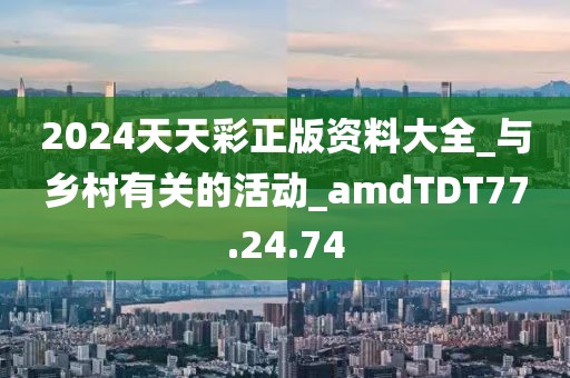 2024天天彩正版资料大全_与乡村有关的活动_amdTDT77.24.74